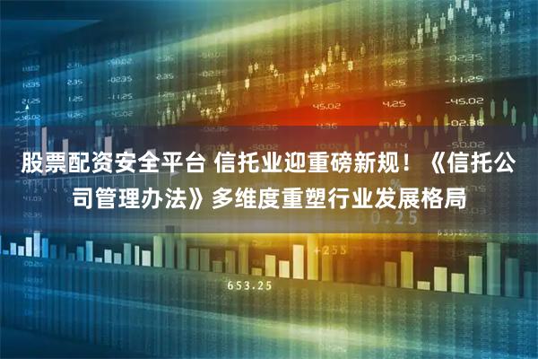 股票配资安全平台 信托业迎重磅新规！《信托公司管理办法》多维度重塑行业发展格局