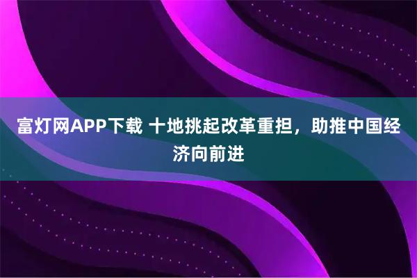 富灯网APP下载 十地挑起改革重担，助推中国经济向前进