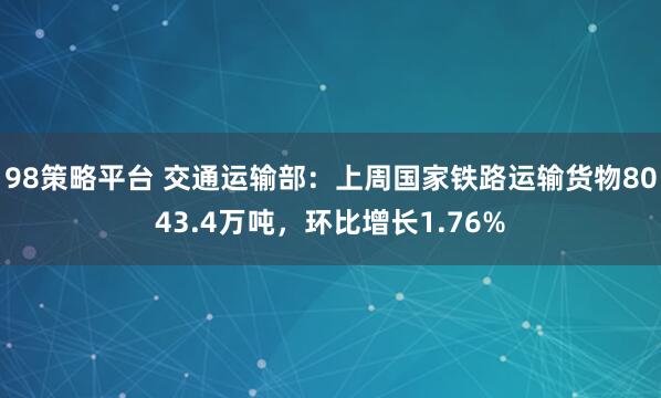 98策略平台 交通运输部：上周国家铁路运输货物8043.4万吨，环比增长1.76%