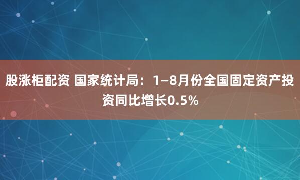 股涨柜配资 国家统计局：1—8月份全国固定资产投资同比增长0.5%