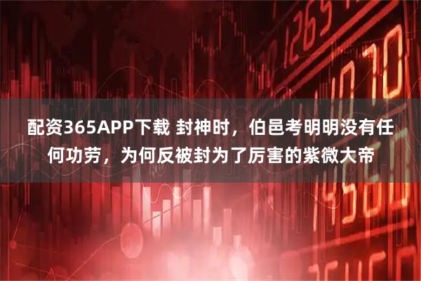 配资365APP下载 封神时，伯邑考明明没有任何功劳，为何反被封为了厉害的紫微大帝