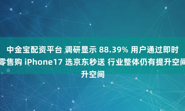 中金宝配资平台 调研显示 88.39% 用户通过即时零售购 iPhone17 选京东秒送 行业整体仍有提升空间