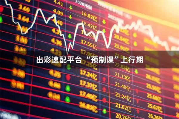 出彩速配平台 “预制课”上行期