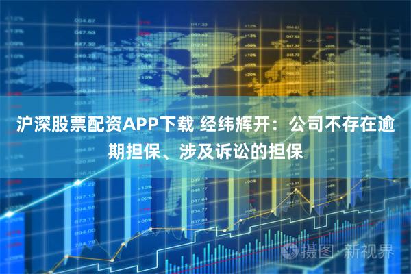 沪深股票配资APP下载 经纬辉开：公司不存在逾期担保、涉及诉讼的担保