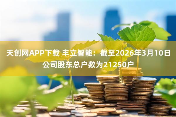 天创网APP下载 丰立智能：截至2026年3月10日公司股东总户数为21250户