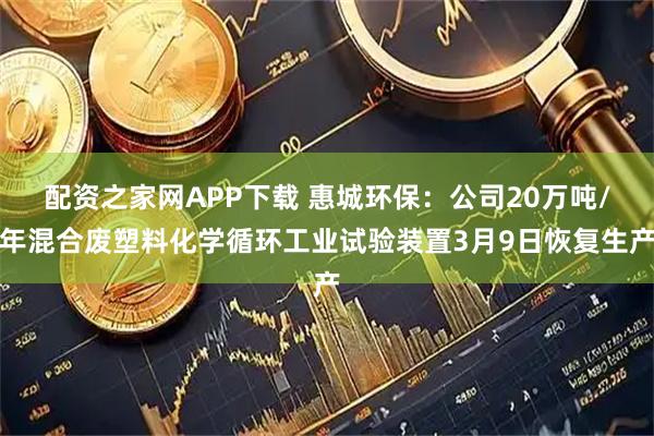 配资之家网APP下载 惠城环保：公司20万吨/年混合废塑料化学循环工业试验装置3月9日恢复生产