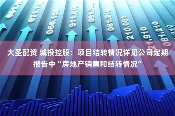 大圣配资 城投控股：项目结转情况详见公司定期报告中“房地产销售和结转情况”
