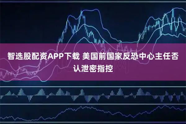 智选股配资APP下载 美国前国家反恐中心主任否认泄密指控