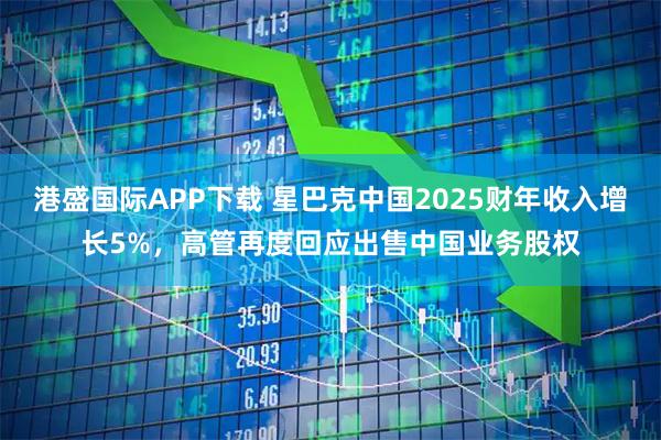 港盛国际APP下载 星巴克中国2025财年收入增长5%，高管再度回应出售中国业务股权