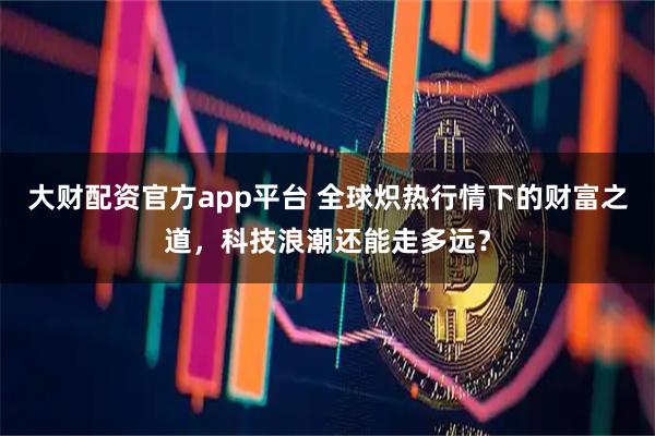 大财配资官方app平台 全球炽热行情下的财富之道，科技浪潮还能走多远？