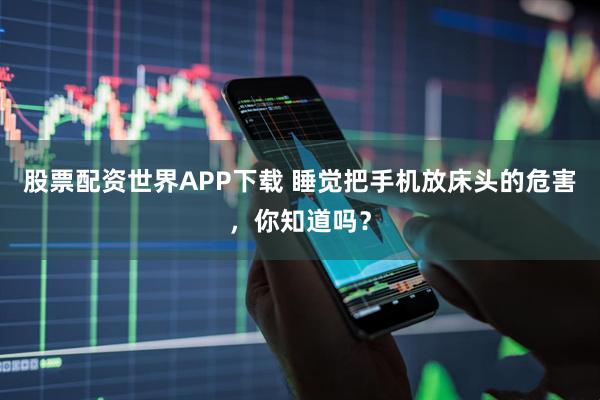 股票配资世界APP下载 睡觉把手机放床头的危害，你知道吗？