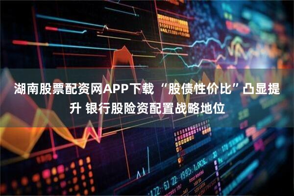 湖南股票配资网APP下载 “股债性价比”凸显提升 银行股险资配置战略地位