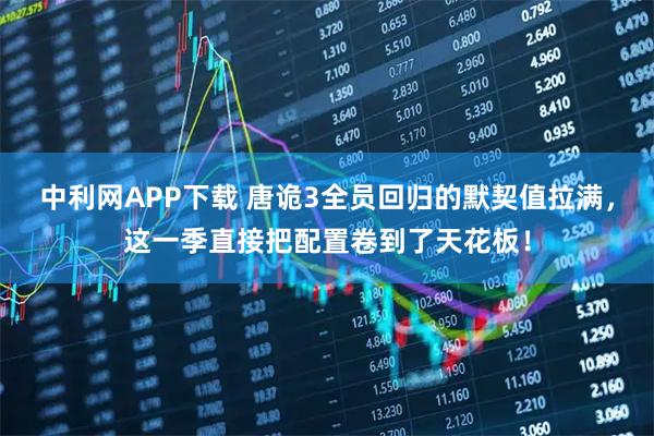 中利网APP下载 唐诡3全员回归的默契值拉满，这一季直接把配置卷到了天花板！