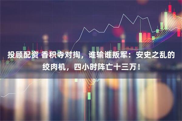 投顾配资 香积寺对掏，谁输谁叛军：安史之乱的绞肉机，四小时阵亡十三万！