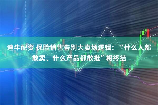速牛配资 保险销售告别大卖场逻辑：“什么人都敢卖、什么产品都敢推”将终结