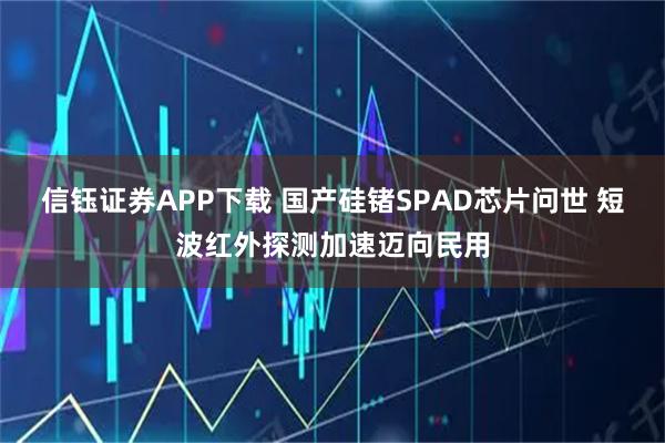 信钰证券APP下载 国产硅锗SPAD芯片问世 短波红外探测加速迈向民用