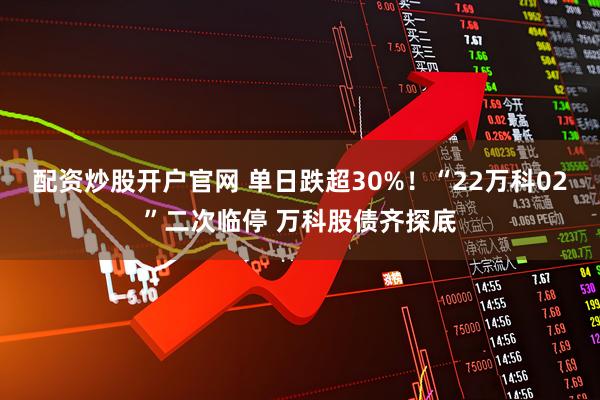 配资炒股开户官网 单日跌超30%！“22万科02”二次临停 万科股债齐探底