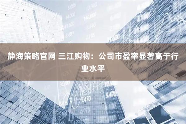 静海策略官网 三江购物：公司市盈率显著高于行业水平