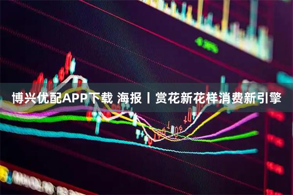 博兴优配APP下载 海报丨赏花新花样消费新引擎
