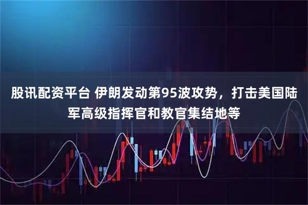 股讯配资平台 伊朗发动第95波攻势，打击美国陆军高级指挥官和教官集结地等
