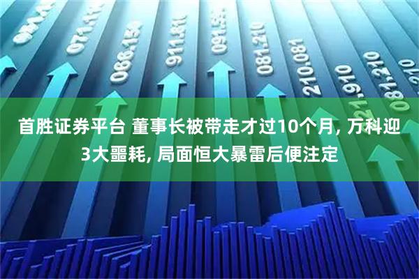 首胜证券平台 董事长被带走才过10个月, 万科迎3大噩耗, 局面恒大暴雷后便注定