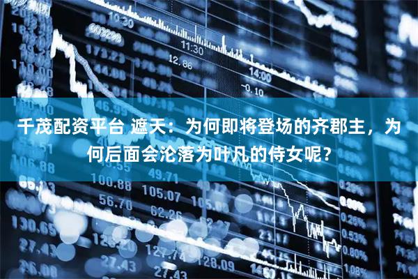 千茂配资平台 遮天:为何即将登场的齐郡主,为何后面会沦落为叶凡的侍女呢?