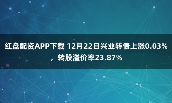 红盘配资APP下载 12月22日兴业转债上涨0.03%，转股溢价率23.87%
