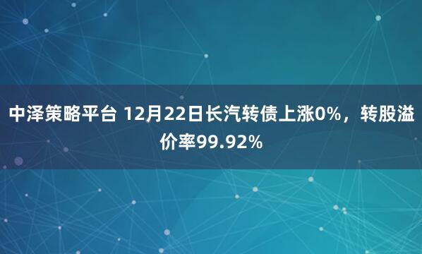 中泽策略平台 12月22日长汽转债上涨0%，转股溢价率99.92%