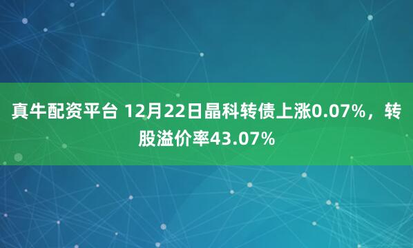 真牛配资平台 12月22日晶科转债上涨0.07%,转股溢价率43.07%