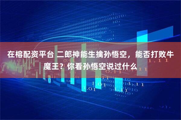 在榕配资平台 二郎神能生擒孙悟空，能否打败牛魔王？你看孙悟空说过什么
