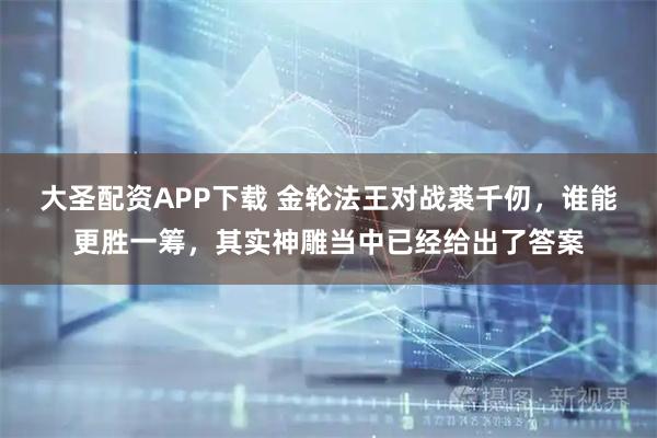 大圣配资APP下载 金轮法王对战裘千仞，谁能更胜一筹，其实神雕当中已经给出了答案