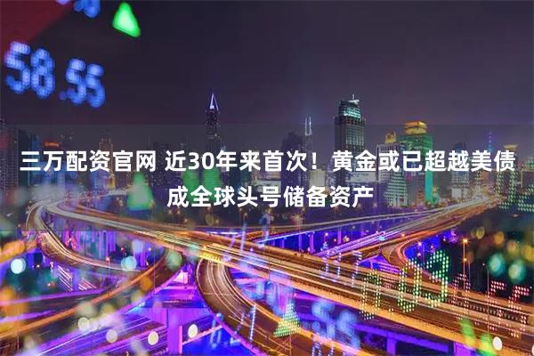 三万配资官网 近30年来首次！黄金或已超越美债 成全球头号储备资产