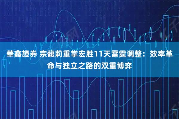 華鑫證券 宗馥莉重掌宏胜11天雷霆调整：效率革命与独立之路的双重博弈