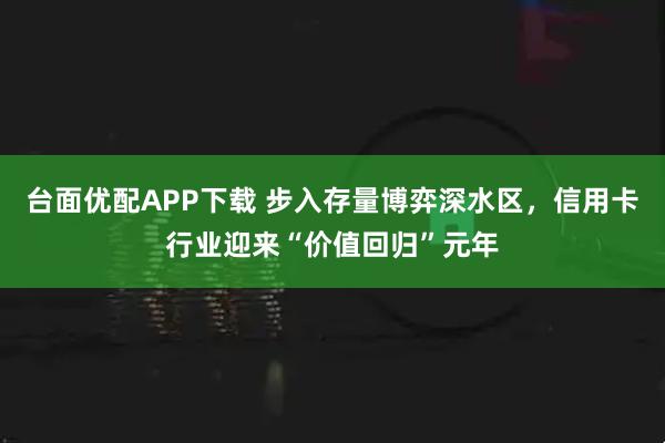台面优配APP下载 步入存量博弈深水区，信用卡行业迎来“价值回归”元年