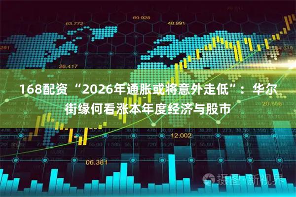 168配资 “2026年通胀或将意外走低”：华尔街缘何看涨本年度经济与股市