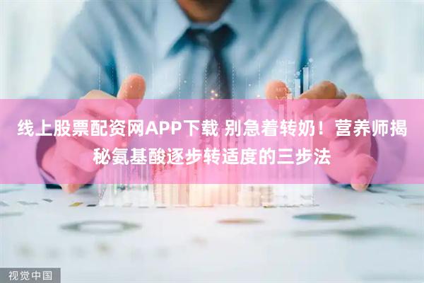 线上股票配资网APP下载 别急着转奶！营养师揭秘氨基酸逐步转适度的三步法