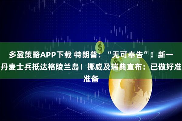 多盈策略APP下载 特朗普：“无可奉告”！新一批丹麦士兵抵达格陵兰岛！挪威及瑞典宣布：已做好准备