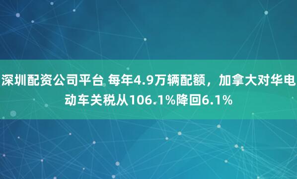 深圳配资公司平台 每年4.9万辆配额，加拿大对华电动车关税从106.1%降回6.1%