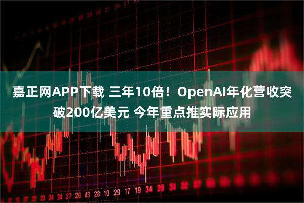 嘉正网APP下载 三年10倍！OpenAI年化营收突破200亿美元 今年重点推实际应用