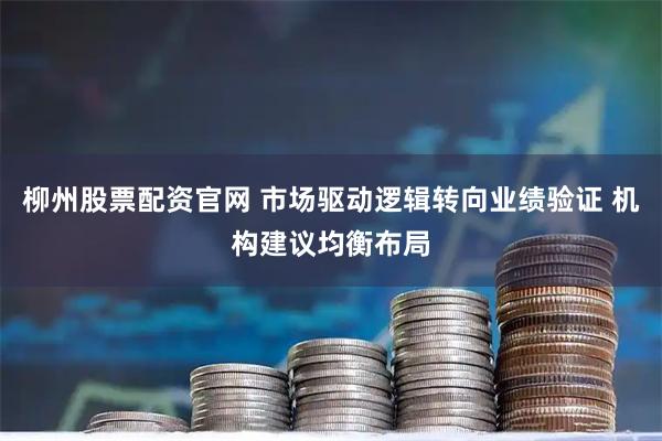 柳州股票配资官网 市场驱动逻辑转向业绩验证 机构建议均衡布局