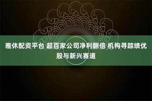 雅休配资平台 超百家公司净利翻倍 机构寻踪绩优股与新兴赛道