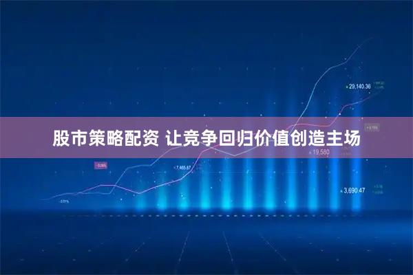 股市策略配资 让竞争回归价值创造主场