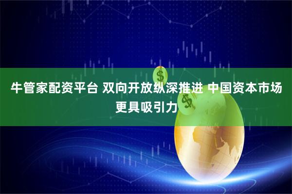 牛管家配资平台 双向开放纵深推进 中国资本市场更具吸引力