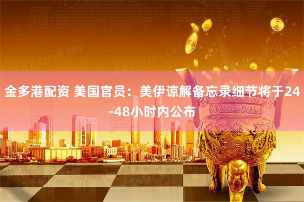 金多港配资 美国官员：美伊谅解备忘录细节将于24-48小时内公布